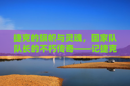 捷克的旗帜与灵魂,国家队队长的不朽传奇——记捷克足球的领航者,捷克的旗帜与灵魂,国家队队长的不朽传奇——记捷克足球的领航者