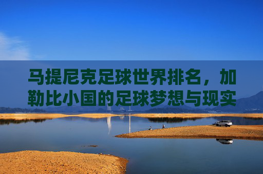 马提尼克足球世界排名，加勒比小国的足球梦想与现实，马提尼克足球世界排名，加勒比小国的足球梦想与现实