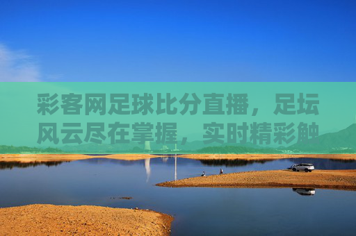 彩客网足球比分直播,足坛风云尽在掌握,实时精彩触手可及,彩客网足球比分直播,足坛风云尽在掌握,实时精彩触手可及