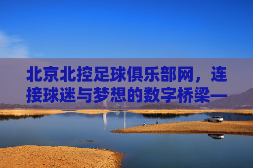 北京北控足球俱乐部网,连接球迷与梦想的数字桥梁——解码俱乐部线上生态与球迷互动新体验,北京北控足球俱乐部网,连接球迷与梦想的数字桥梁——解码俱乐部线上生态与球迷互动新体验