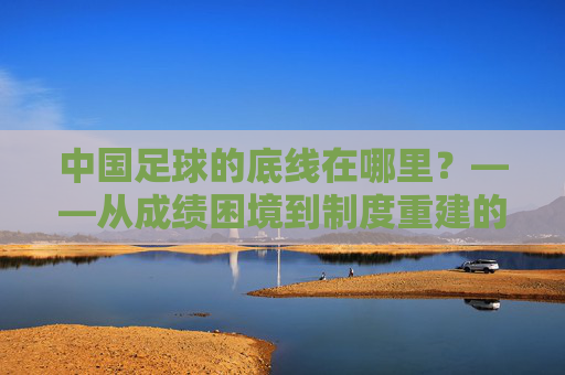 中国足球的底线在哪里？——从成绩困境到制度重建的思考，中国足球的底线在哪里？——从成绩困境到制度重建的思考