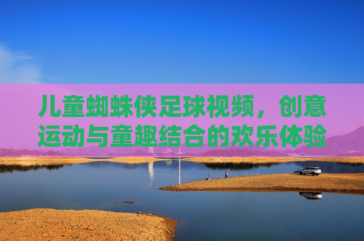 儿童蜘蛛侠足球视频,创意运动与童趣结合的欢乐体验,儿童蜘蛛侠足球视频,创意运动与童趣结合的欢乐体验