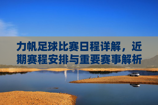 力帆足球比赛日程详解,近期赛程安排与重要赛事解析,力帆足球比赛日程详解,近期赛程安排与重要赛事解析