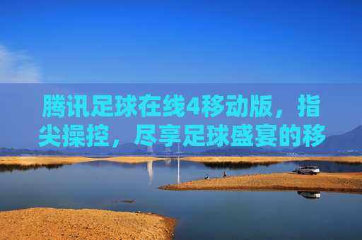 腾讯足球在线4移动版，指尖操控，尽享足球盛宴的移动新体验，腾讯足球在线4移动版，指尖操控，尽享足球盛宴的移动新体验