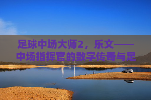 足球中场大师2,乐文——中场指挥官的数字传奇与足球哲学的完美共鸣,足球中场大师2,乐文——中场指挥官的数字传奇与足球哲学的完美共鸣