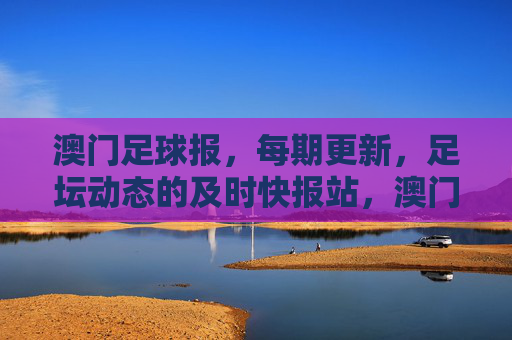 澳门足球报,每期更新,足坛动态的及时快报站,澳门足球报,足坛动态及时快报站,每期更新