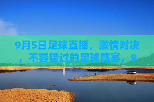 9月5日足球直播,激情对决,不容错过的足球盛宴,9月5日足球直播,激情对决,不容错过的足球盛宴