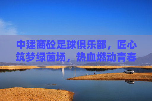 中建商砼足球俱乐部，匠心筑梦绿茵场，热血燃动青春路，中建商砼足球俱乐部，匠心筑梦绿茵场，热血燃动青春路