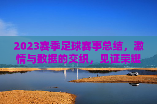 2023赛季足球赛事总结,激情与数据的交织,见证荣耀与遗憾的交织,2023赛季足球赛事总结,激情与数据的交织,见证荣耀与遗憾的交织
