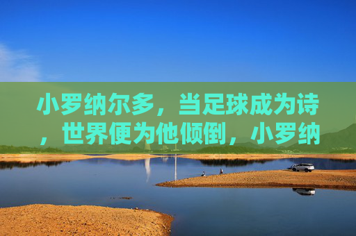 小罗纳尔多，当足球成为诗，世界便为他倾倒，小罗纳尔多，当足球成为诗，世界便为他倾倒