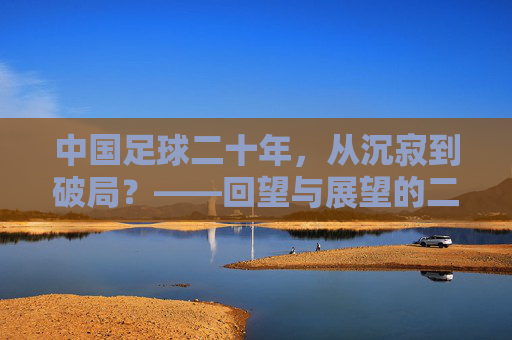 中国足球二十年，从沉寂到破局？——回望与展望的二十年，中国足球二十年，从沉寂到破局？——回望与展望的二十年