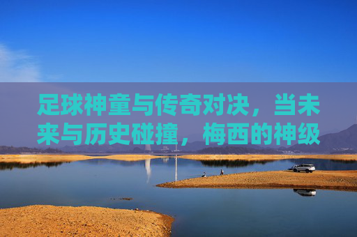足球神童与传奇对决,当未来与历史碰撞,梅西的神级表现能否压制新锐?