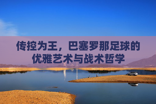 传控为王,巴塞罗那足球的优雅艺术与战术哲学