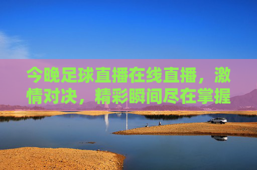 今晚足球直播在线直播,激情对决,精彩瞬间尽在掌握,今晚足球直播在线直播,激情对决,精彩瞬间尽在掌握