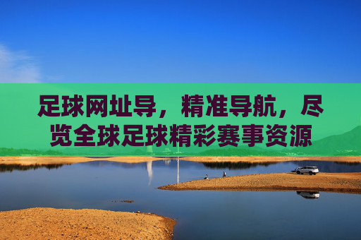 足球网址导,精准导航,尽览全球足球精彩赛事资源