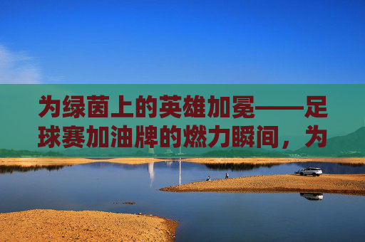 为绿茵上的英雄加冕——足球赛加油牌的燃力瞬间,为绿茵上的英雄加冕——足球赛加油牌的燃力瞬间