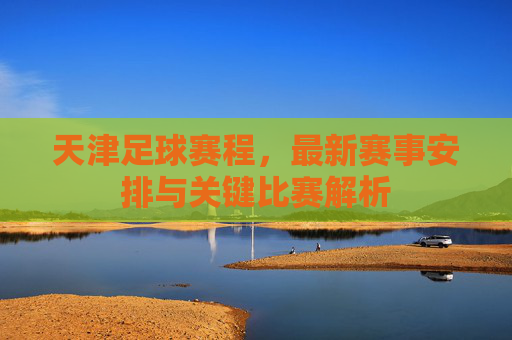 天津足球赛程,最新赛事安排与关键比赛解析