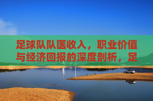 足球队队医收入,职业价值与经济回报的深度剖析,足球队队医收入、职业价值与经济回报的深度剖析