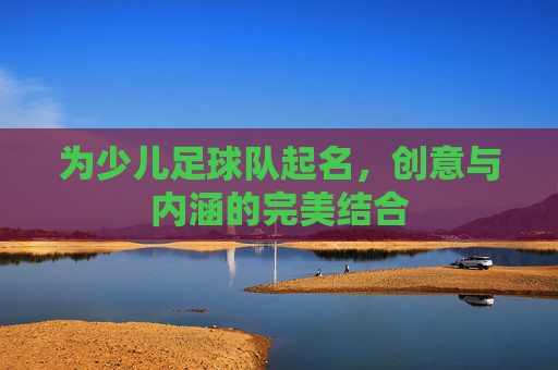 为少儿足球队起名，创意与内涵的完美结合