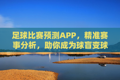 足球比赛预测APP，精准赛事分析，助你成为球盲变球神？足球比赛预测APP，精准赛事分析，助你从球盲变身球神？