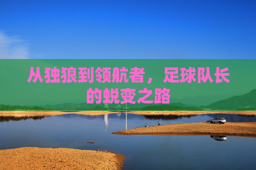 从独狼到领航者，足球队长的蜕变之路