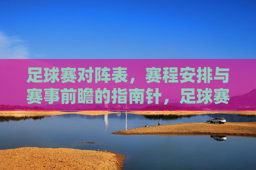 足球赛对阵表,赛程安排与赛事前瞻的指南针,足球赛对阵表、赛程安排与赛事前瞻的指南针