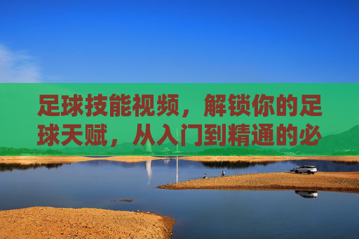 足球技能视频,解锁你的足球天赋,从入门到精通的必备工具,足球技能视频,从入门到精通,解锁你的足球天赋必备工具