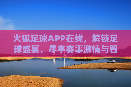 火狐足球APP在线，解锁足球盛宴，尽享赛事激情与智能观赛体验，火狐足球APP在线，解锁足球盛宴，尽享赛事激情与智能观赛体验