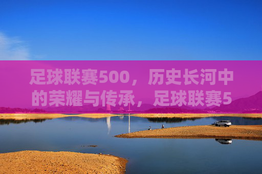 足球联赛500，历史长河中的荣耀与传承，足球联赛500，历史长河中的荣耀与传承