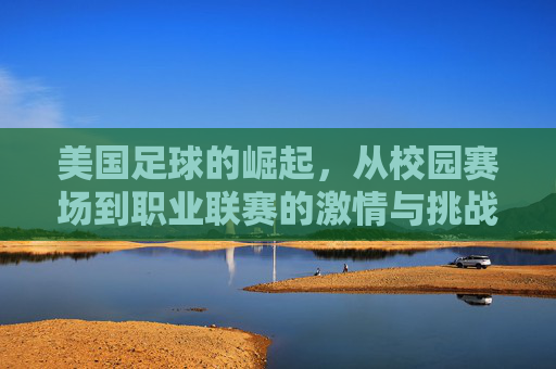 美国足球的崛起,从校园赛场到职业联赛的激情与挑战,美国足球的崛起,从校园赛场到职业联赛的激情与挑战