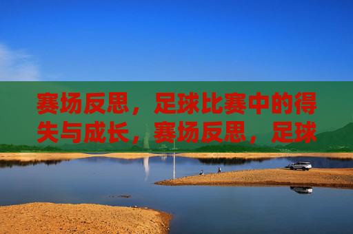 赛场反思,足球比赛中的得失与成长,赛场反思,足球比赛中的得失与成长