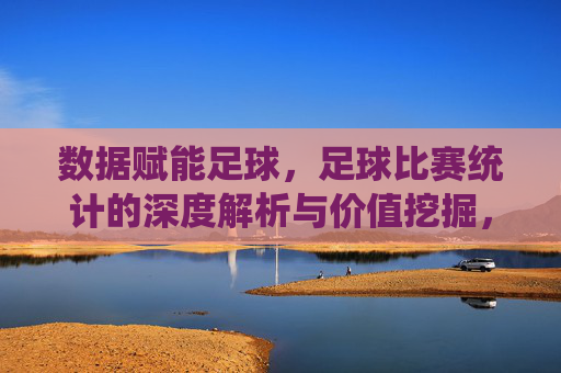 数据赋能足球,足球比赛统计的深度解析与价值挖掘,数据赋能足球,比赛统计的深度解析与价值挖掘