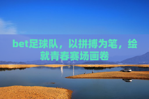 bet足球队，以拼搏为笔，绘就青春赛场画卷