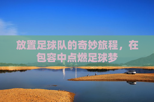 放置足球队的奇妙旅程,在包容中点燃足球梦
