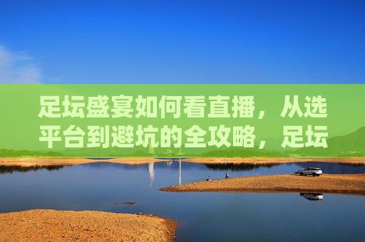 足坛盛宴如何看直播,从选平台到避坑的全攻略,足坛盛宴直播看球全攻略,从选平台到避坑的实用指南