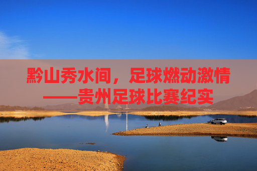 黔山秀水间,足球燃动激情——贵州足球比赛纪实