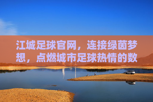 江城足球官网,连接绿茵梦想,点燃城市足球热情的数字桥梁,江城足球官网,连接绿茵梦想,点燃城市足球热情的数字桥梁