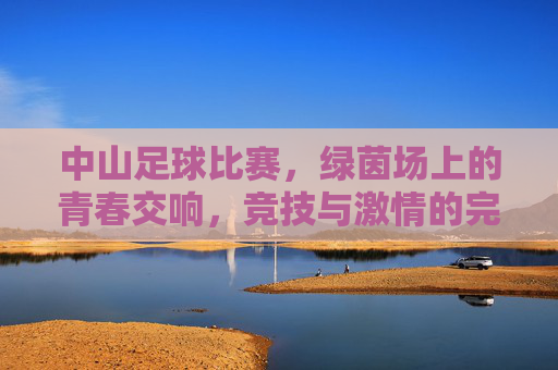 中山足球比赛，绿茵场上的青春交响，竞技与激情的完美融合