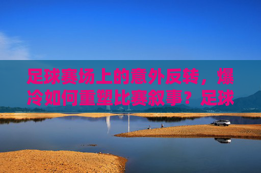 足球赛场上的意外反转,爆冷如何重塑比赛叙事?足球赛场上的意外反转,爆冷如何重塑比赛叙事?