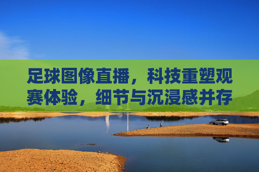 足球图像直播,科技重塑观赛体验,细节与沉浸感并存,足球图像直播,科技重塑观赛体验,细节与沉浸感并存