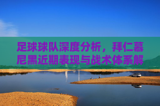足球球队深度分析,拜仁慕尼黑近期表现与战术体系解析,拜仁慕尼黑近期表现与战术体系深度解析