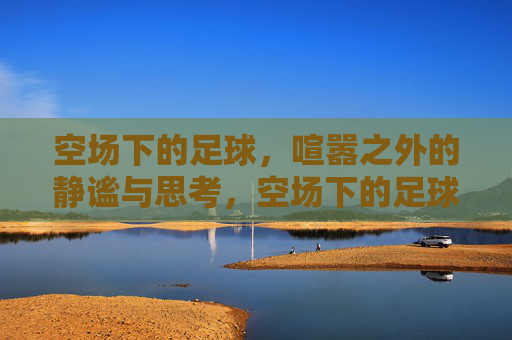 空场下的足球,喧嚣之外的静谧与思考,空场下的足球,喧嚣之外的静谧与思考