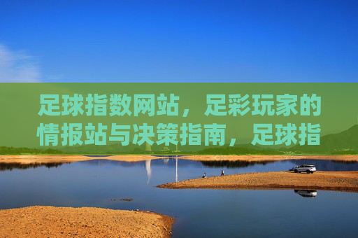 足球指数网站，足彩玩家的情报站与决策指南，足球指数网站，足彩玩家的情报站与决策指南