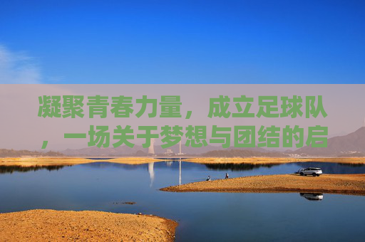凝聚青春力量，成立足球队，一场关于梦想与团结的启程，凝聚青春力量，足球队成立，梦想与团结的启程
