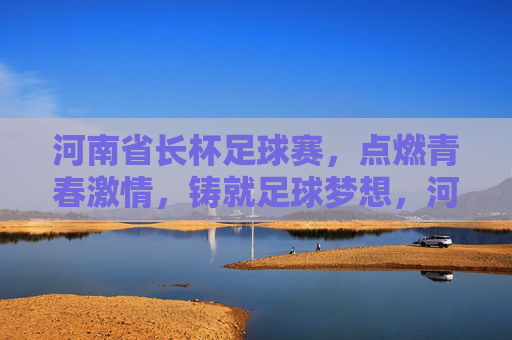 河南省长杯足球赛,点燃青春激情,铸就足球梦想,河南省长杯足球赛,点燃青春激情,铸就足球梦想