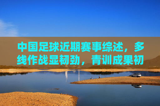中国足球近期赛事综述,多线作战显韧劲,青训成果初显锋芒