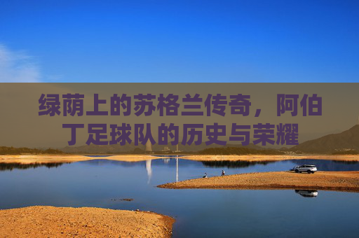 绿荫上的苏格兰传奇，阿伯丁足球队的历史与荣耀