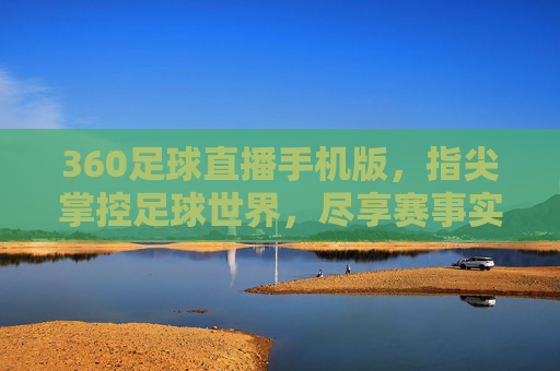 360足球直播手机版，指尖掌控足球世界，尽享赛事实时精彩