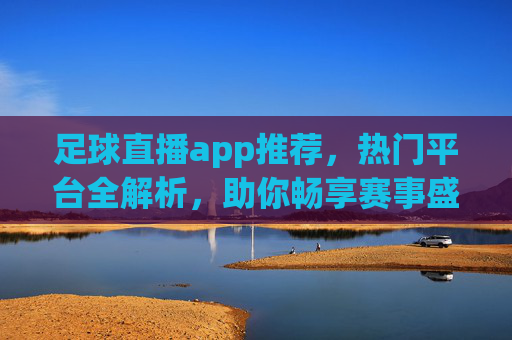 足球直播app推荐,热门平台全解析,助你畅享赛事盛宴,足球直播APP推荐,热门平台全解析,助你畅享赛事盛宴