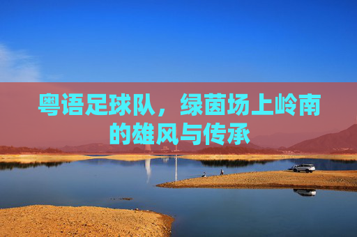 粤语足球队，绿茵场上岭南的雄风与传承